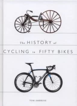 The History of Cycling in Fifty Bikes by Tom Ambrose Hardback