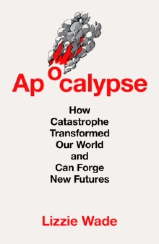 Apocalypse : How Catastrophe Transformed Our World and Can Forge New Futures Hardback