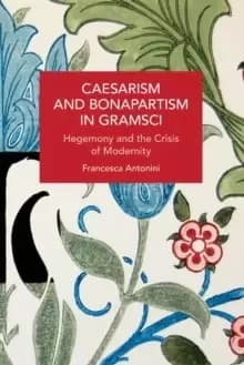 Caesarism and Bonapartism in Gramsci : Hegemony and the Crisis of Modernity