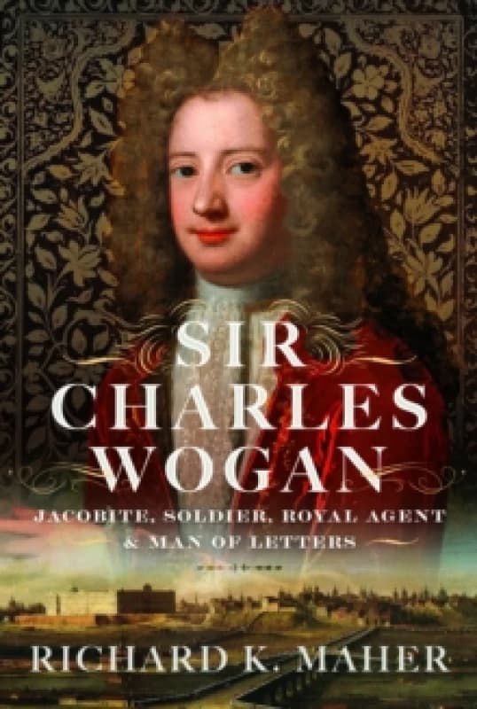 Sir Charles Wogan : Jacobite, Soldier, Royal Agent & Man of Letters Hardback