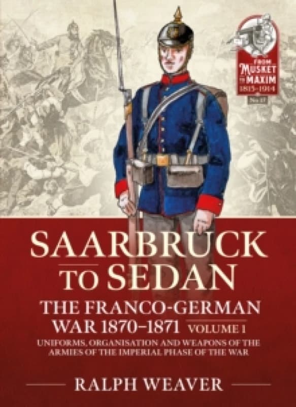 Saarbruck to Sedan: The Franco-German War 1870-1871 : Volume 1 - Uniforms, Organisation and Weapons of the Armies of the Imperial Phase of the War Pap