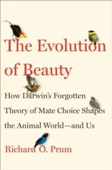 Evolution of Beauty : How Darwins Forgotten Theory of Mate Choice Shapes the Animal World - and Us