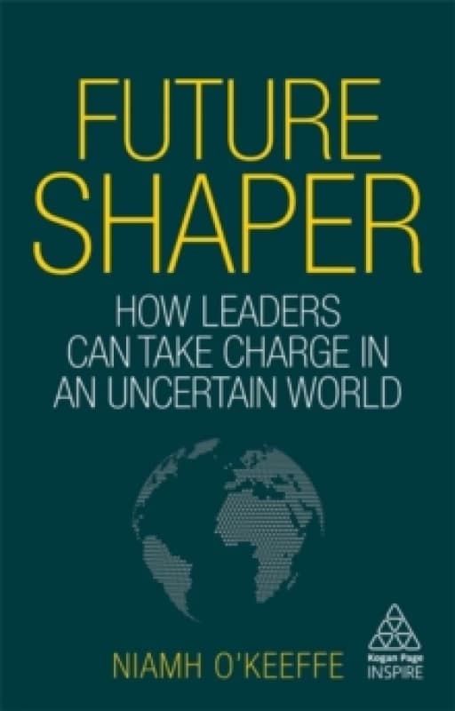 Future Shaper : How Leaders Can Take Charge in an Uncertain World Hardback