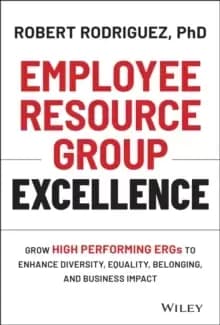 Employee Resource Group Excellence : Grow High Performing ERGs to Enhance Diversity, Equality, Belonging, and Business Impact