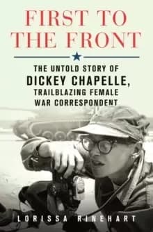 First to the Front : The Untold Story of Dickey Chapelle, Trailblazing Female War Correspondent