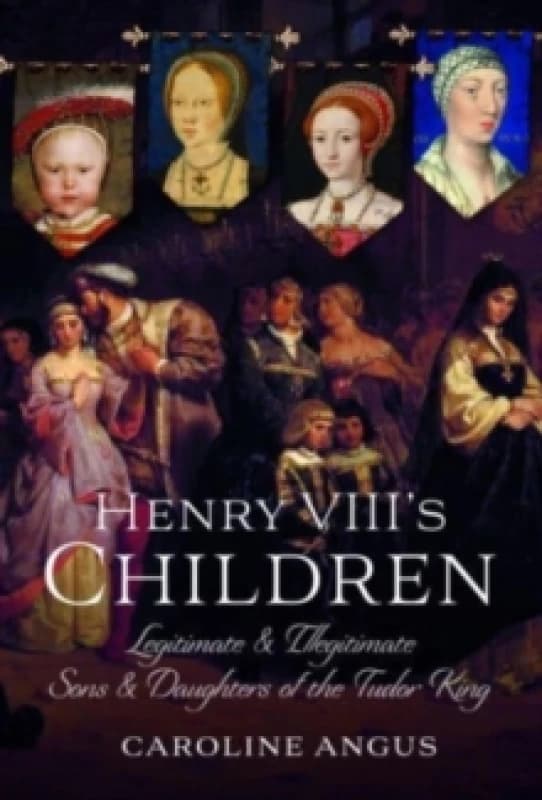 Henry VIII's Children : Legitimate and Illegitimate Sons and Daughters of the Tudor King Hardback