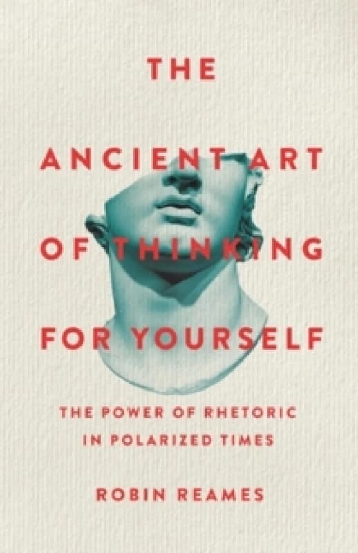 The Ancient Art of Thinking For Yourself : The Power of Rhetoric in Polarized Times Hardback