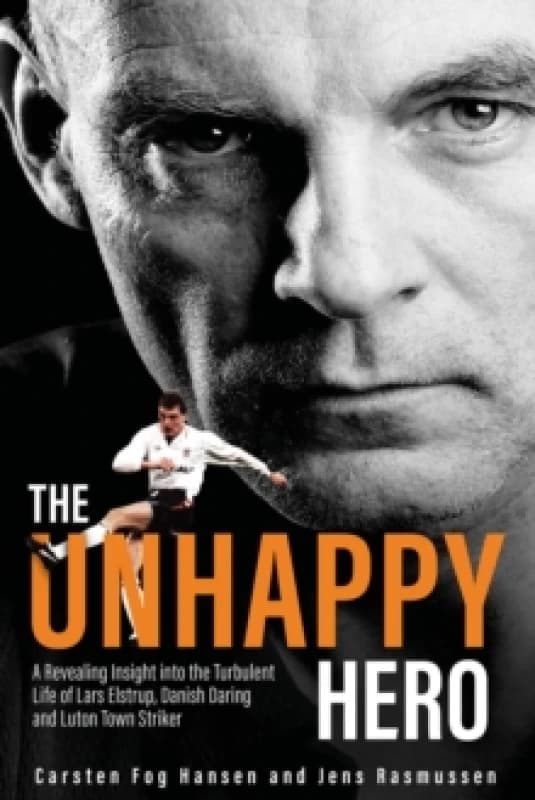 The Unhappy Hero : A Revealing Insight into the Turbulent Life of Lars Elstrup, Danish Darling and Luton Town Saviour Hardback