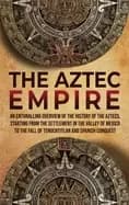aztec empire an enthralling overview of the history of the aztecs starting