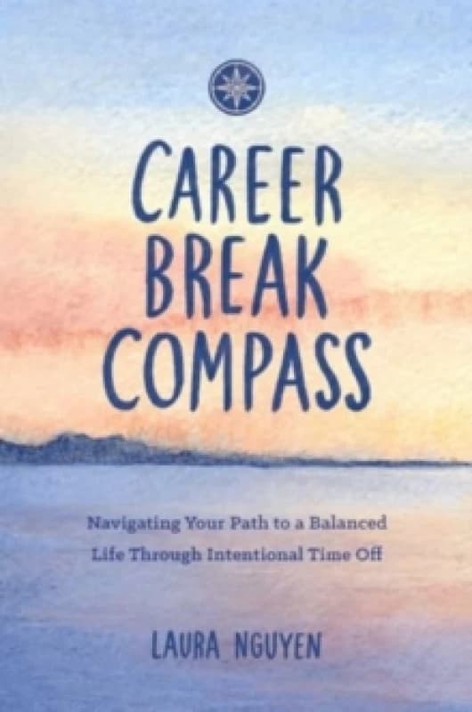 Career Break Compass : Navigating Your Path to a Balanced Life Through Intentional Time Off Paperback / softback
