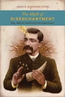 The Myth of Disenchantment : Magic, Modernity, and the Birth of the Human Sciences