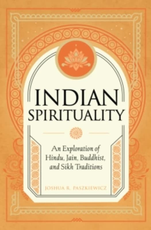 Indian Spirituality : An Exploration of Hindu, Jain, Buddhist, and Sikh Traditions Hardback