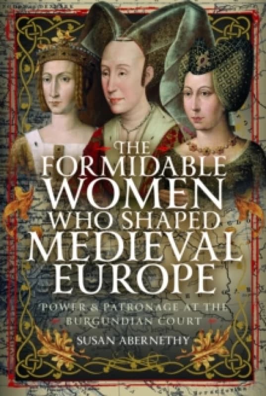 The Formidable Women who Shaped Medieval Europe : Power and Patronage at the Burgundian Court Hardback