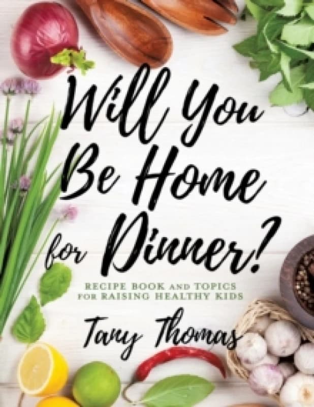 Will you Be Home for Dinner? Recipe Book and topics for raising healthy kids Hardback