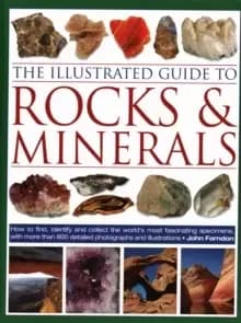 The Illustrated Guide to Rocks & Minerals : How to find, identify and collect the world's most fascinating specimens, with over 800 detailed photograp
