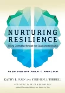 Nurturing Resilience : Helping Clients Move Forward from Developmental Trauma--An Integrative Somatic Approach