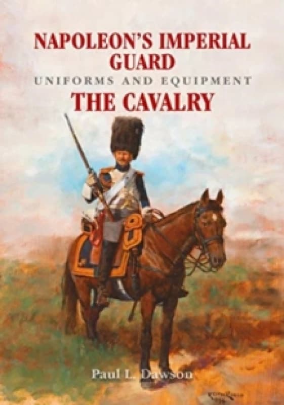Napoleon's Imperial Guard Uniforms and Equipment : The Cavalry Hardback