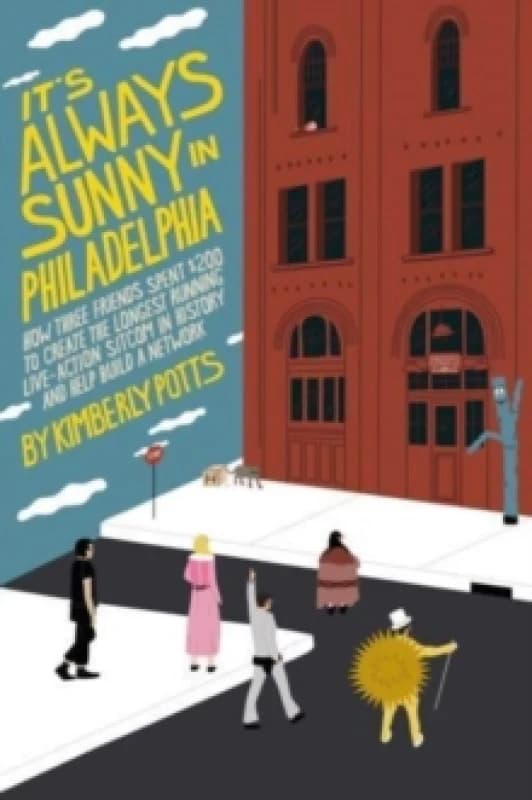 It's (Almost) Always Sunny in Philadelphia : How Three Friends Spent $200 to Create the Longest-Running Live-Action Sitcom in History and Help Build a