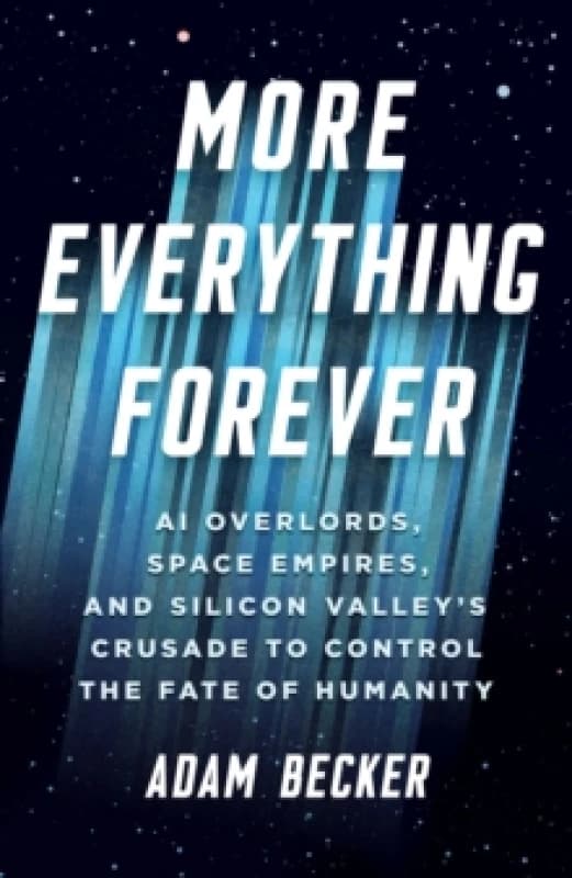 More Everything Forever : AI Overlords, Space Empires, and Silicon Valley's Crusade to Control the Fate of Humanity Hardback