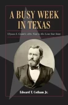 A Busy Week in Texas Volume 27 : Ulysses S. Grant's 1880 Visit to the Lone Star State