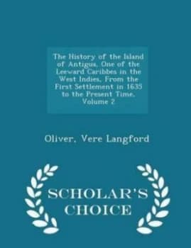 The History of the Island of Antigua One of the Leeward Caribbes in the West Indies from the First Settlement in 1635 to the Present Time Volume 2 - S