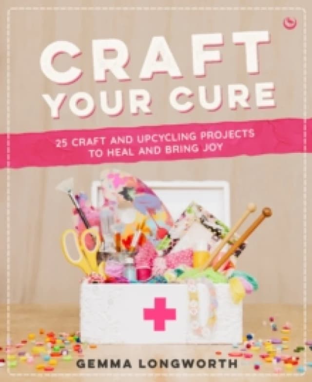 Craft Your Cure : 25 craft and upcycling projects to heal and bring joy Paperback / softback