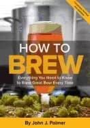how to brew everything you need to know to brew great beer every time