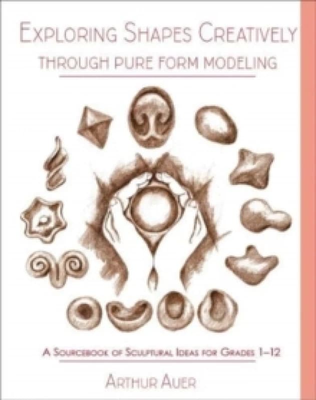Exploring Shapes Creatively Through Pure Form Modeling : A Sourcebook of Sculptural Ideas for Grades 1-12 Paperback / softback