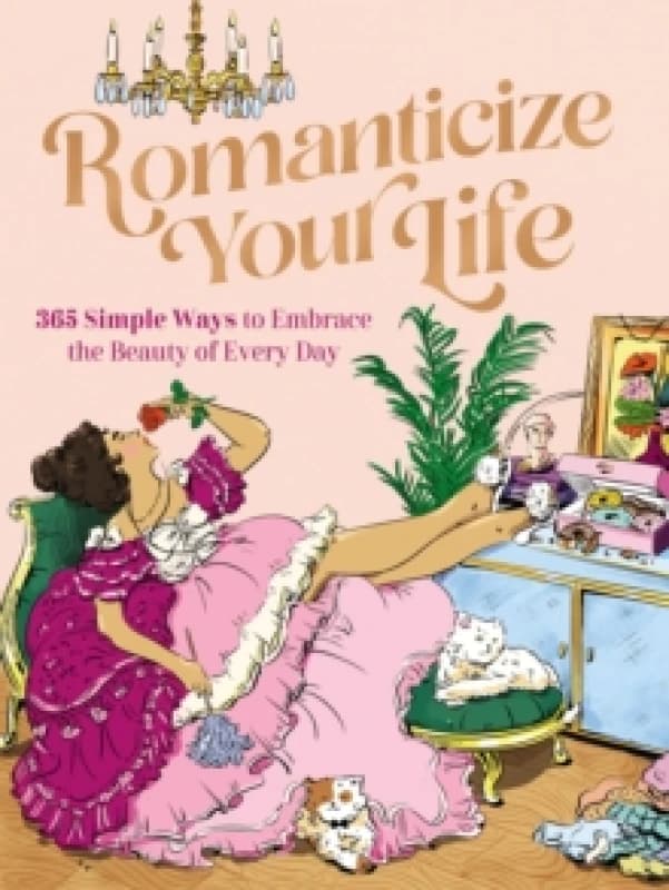 Romanticize Your Life : 365 Simple Ways to Embrace the Beauty of Every Day (A Self-Care Guide to Greater Contentment, Inspiration, Purpose, Affirmatio