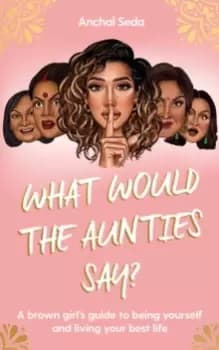What Would the Aunties Say? A brown girl's guide to being yourself and living your best life