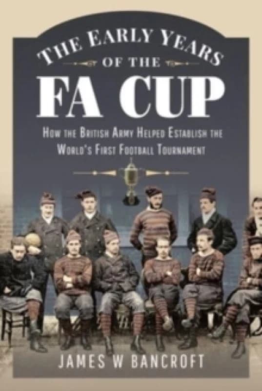 The Early Years of the FA Cup : How the British Army Helped Establish the World's First Football Tournament Hardback