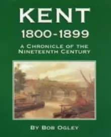 Kent 1800-1899 : A Chronicle of the Nineteenth Century