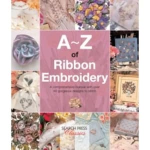 A-Z of Ribbon Embroidery : A Comprehensive Manual with Over 40 Gorgeous Designs to Stitch