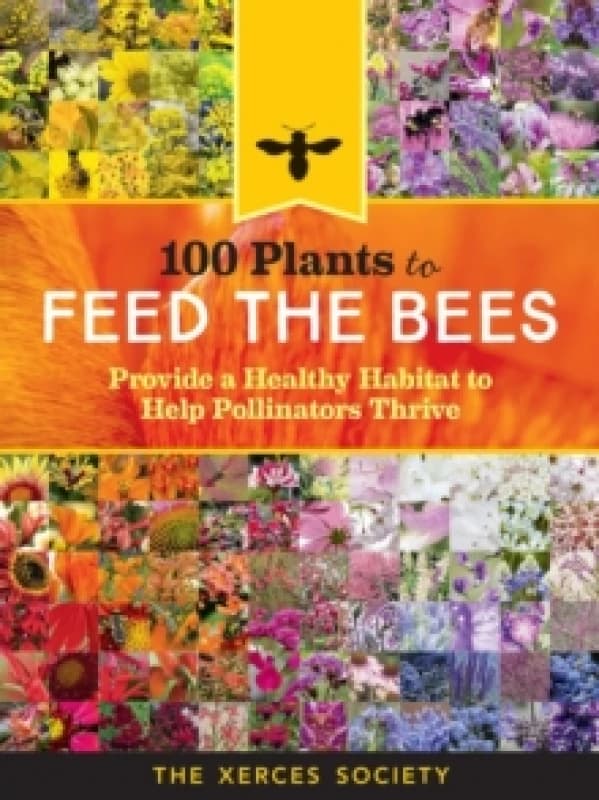 100 Plants to Feed the Bees : Provide a Healthy Habitat to Help Pollinators Thrive Paperback / softback