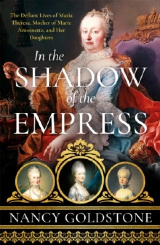 In the Shadow of the Empress : The Defiant Lives of Maria Theresa, Mother of Marie Antoinette, and Her Daughters Paperback / softback