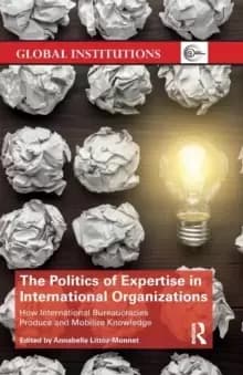 The Politics of Expertise in International Organizations : How International Bureaucracies Produce and Mobilize Knowledge