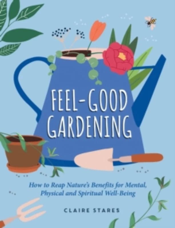 Feel-Good Gardening : How to Reap Nature's Benefits for Mental, Physical and Spiritual Well-Being Hardback