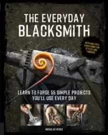 The Everyday Blacksmith : Learn to forge 55 simple projects you'll use every day, with multiple variations for styles and finishes