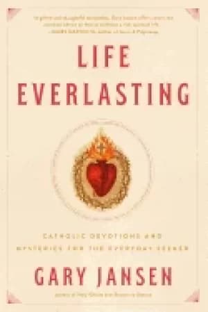 life everlasting catholic devotions and mysteries for the everyday seeker