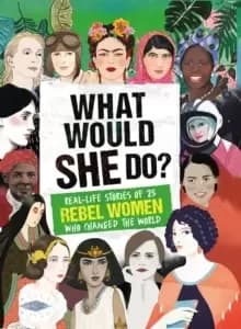What Would SHE Do? Real-life stories of 25 rebel women who changed the world