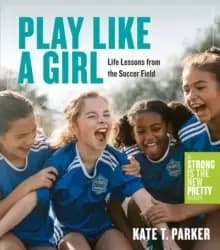 Play Like a Girl : A Celebration of Girls and Women in Soccer