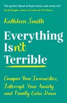 Everything Isn't Terrible : Conquer Your Insecurities, Interrupt Your Anxiety and Finally Calm Down