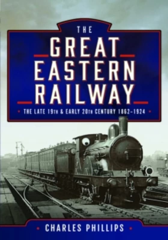 The Great Eastern Railway, The Late 19th and Early 20th Century, 18621924 Hardback