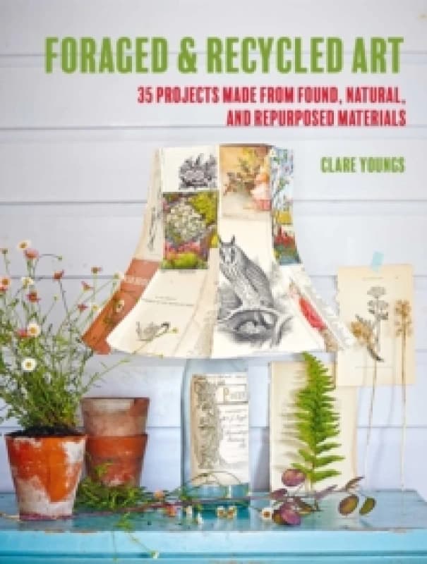 Foraged and Recycled Art : 35 Projects Made from Found, Natural, and Repurposed Materials Paperback / softback