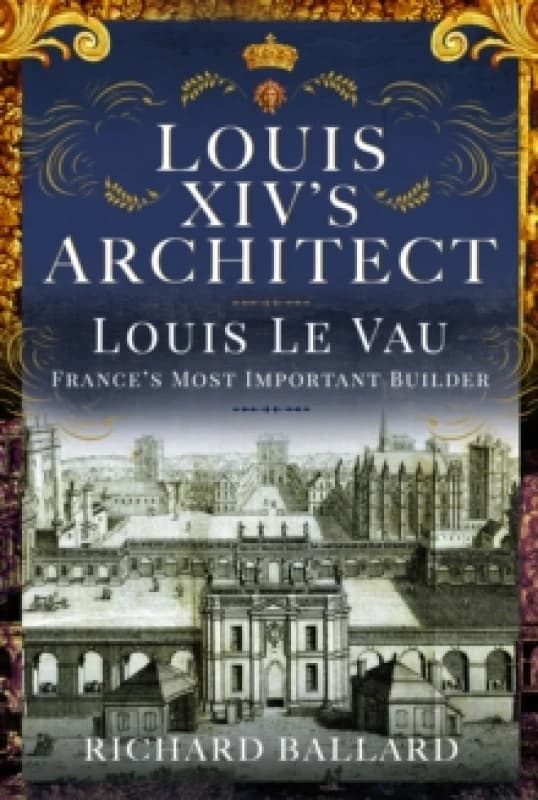 Louis XIV's Architect : Louis Le Vau, France's Most Important Builder Hardback