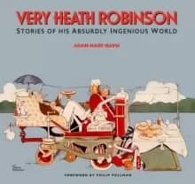 Very Heath Robinson : Stories of His Absurdly Ingenious World