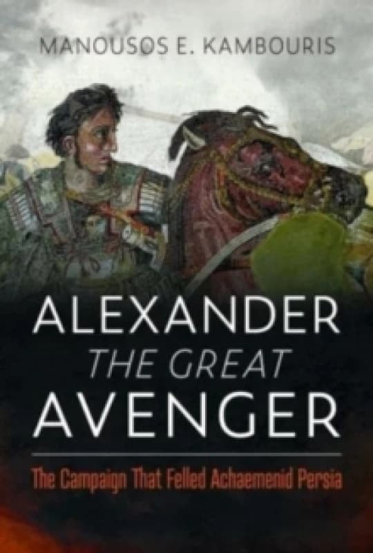 Alexander the Great Avenger : The Campaign that Felled Achaemenid Persia Hardback