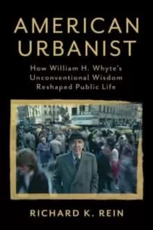 American Urbanist : How William H. Whyte's Unconventional Wisdom Reshaped Public Life