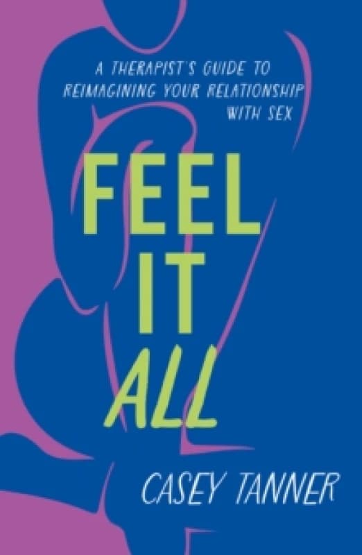 Feel It All : A Therapist's Guide to Reimagining Your Relationship with Sex Paperback / softback