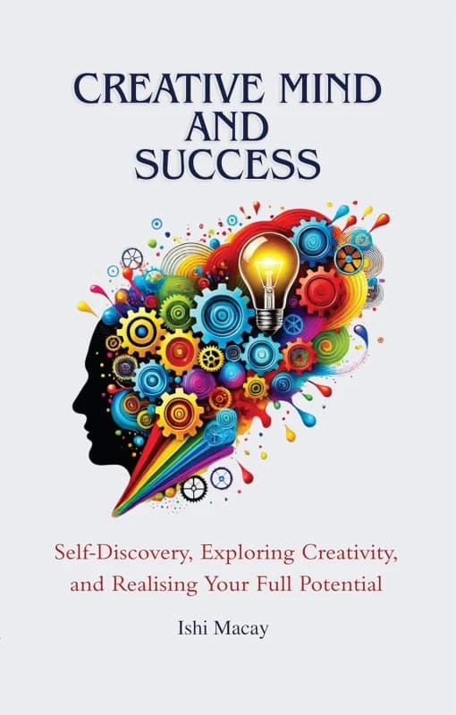 Creative Mind And Success: Self-Discovery, Exploring Creativity, and Realising Your Full Potential Ishi Macay Books